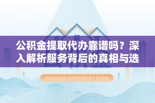 儋州公积金提取代办靠谱吗？深入解析服务背后的真相与选择指南