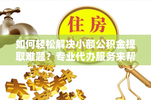儋州如何轻松解决小额公积金提取难题？专业代办服务来帮忙