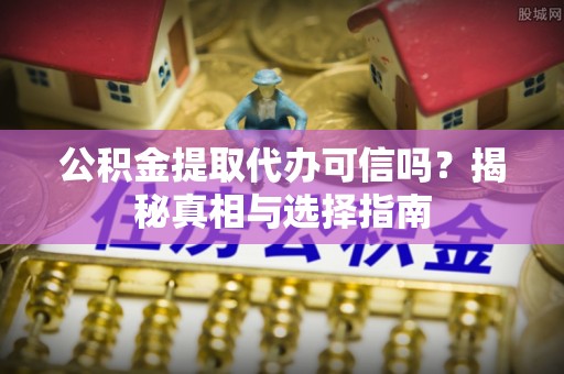 儋州公积金提取代办可信吗？揭秘真相与选择指南