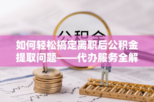 儋州如何轻松搞定离职后公积金提取问题——代办服务全解析