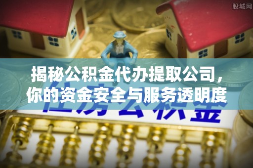儋州揭秘公积金代办提取公司，你的资金安全与服务透明度指南