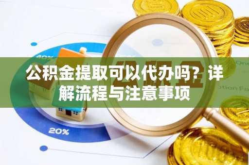 儋州公积金提取可以代办吗？详解流程与注意事项