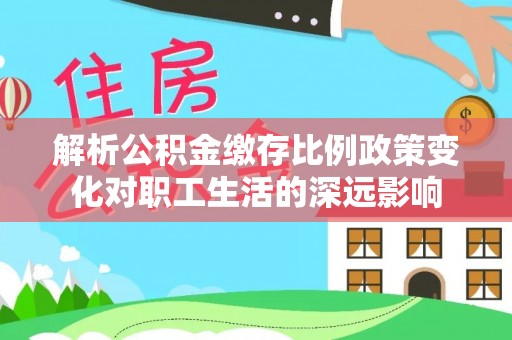 儋州解析公积金缴存比例政策变化对职工生活的深远影响