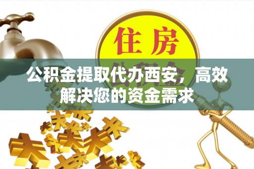 儋州公积金提取代办西安，高效解决您的资金需求