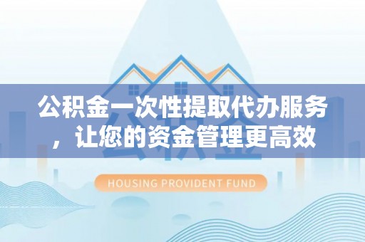 儋州公积金一次性提取代办服务，让您的资金管理更高效