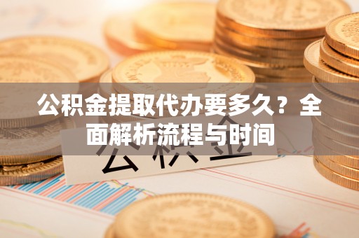 儋州公积金提取代办要多久？全面解析流程与时间