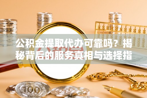 儋州公积金提取代办可靠吗？揭秘背后的服务真相与选择指南