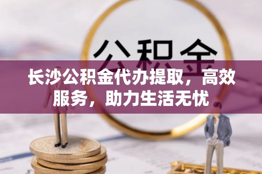 儋州长沙公积金代办提取，高效服务，助力生活无忧
