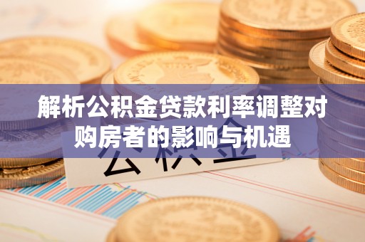 儋州解析公积金贷款利率调整对购房者的影响与机遇