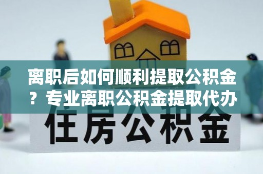 儋州离职后如何顺利提取公积金？专业离职公积金提取代办服务指南