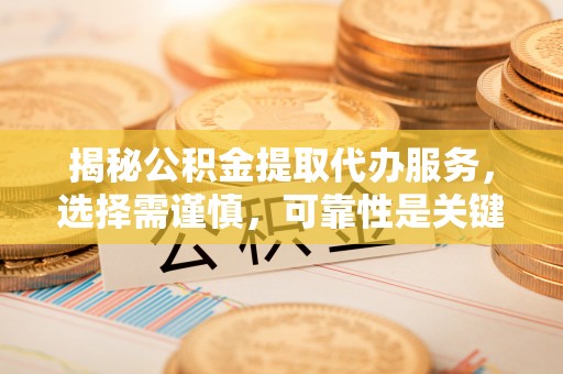 儋州揭秘公积金提取代办服务，选择需谨慎，可靠性是关键