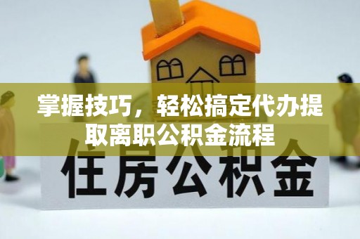 儋州掌握技巧，轻松搞定代办提取离职公积金流程