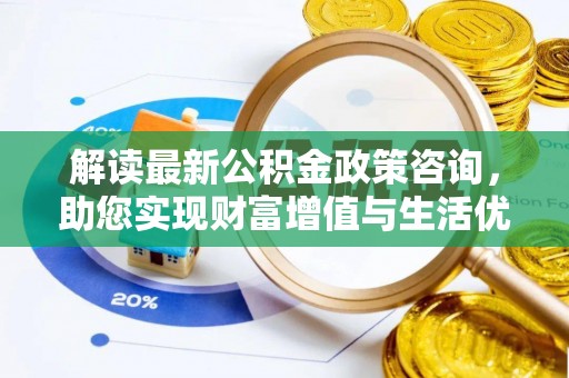 儋州解读最新公积金政策咨询，助您实现财富增值与生活优化
