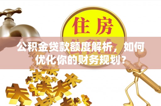 儋州公积金贷款额度解析，如何优化你的财务规划？