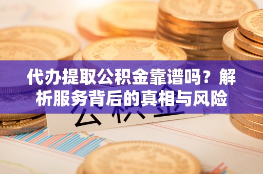 儋州代办提取公积金靠谱吗？解析服务背后的真相与风险