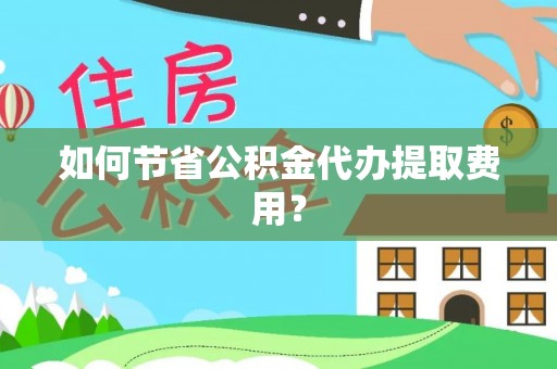 儋州如何节省公积金代办提取费用？