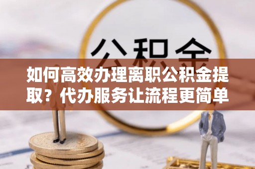 儋州如何高效办理离职公积金提取？代办服务让流程更简单