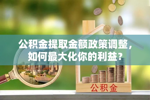 儋州公积金提取金额政策调整，如何最大化你的利益？