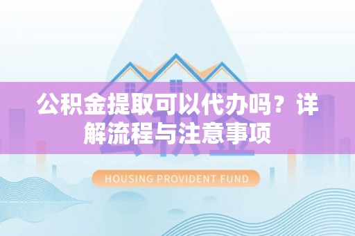 儋州公积金提取可以代办吗？详解流程与注意事项