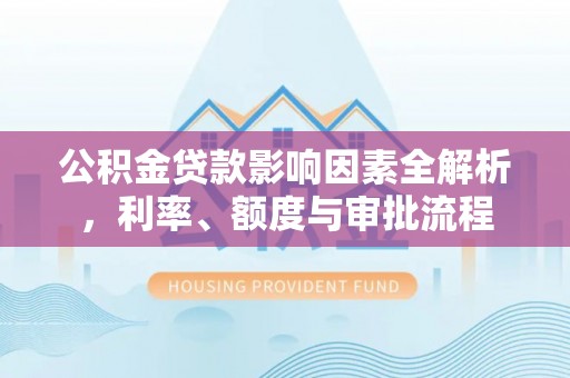儋州公积金贷款影响因素全解析，利率、额度与审批流程