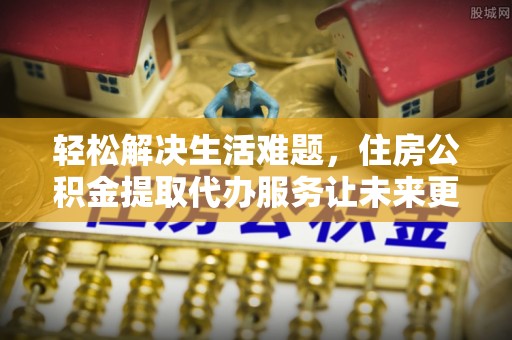 儋州轻松解决生活难题，住房公积金提取代办服务让未来更安心