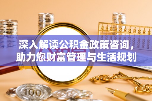 儋州深入解读公积金政策咨询，助力您财富管理与生活规划
