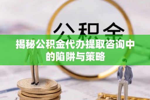 儋州揭秘公积金代办提取咨询中的陷阱与策略