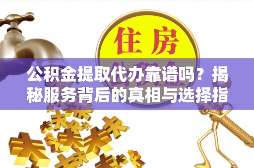 儋州公积金提取代办靠谱吗？揭秘服务背后的真相与选择指南
