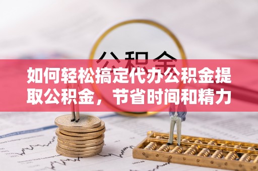 儋州如何轻松搞定代办公积金提取公积金，节省时间和精力的秘密武器