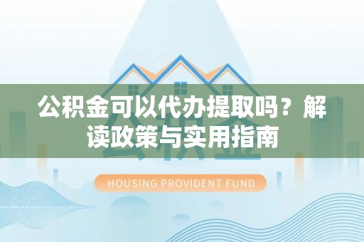 儋州公积金可以代办提取吗？解读政策与实用指南