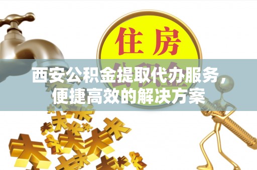 儋州西安公积金提取代办服务，便捷高效的解决方案