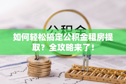 儋州如何轻松搞定公积金租房提取？全攻略来了！