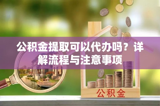儋州公积金提取可以代办吗？详解流程与注意事项