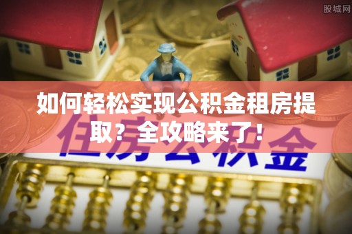 儋州如何轻松实现公积金租房提取？全攻略来了！