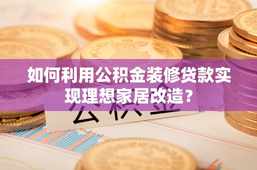 儋州如何利用公积金装修贷款实现理想家居改造？