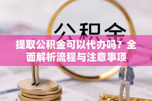 儋州提取公积金可以代办吗？全面解析流程与注意事项