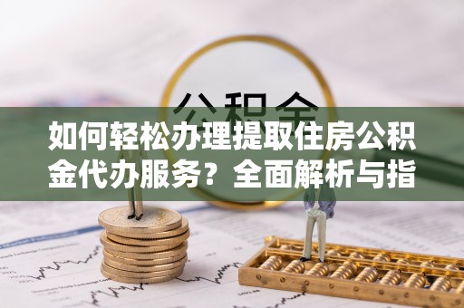 儋州如何轻松办理提取住房公积金代办服务？全面解析与指南