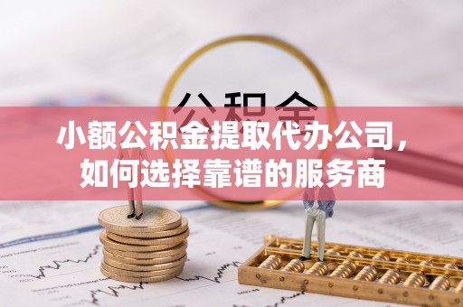 儋州小额公积金提取代办公司，如何选择靠谱的服务商