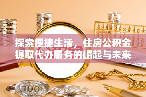 儋州探索便捷生活，住房公积金提取代办服务的崛起与未来趋势