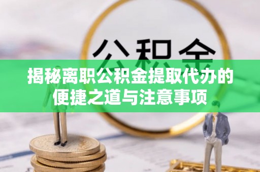 儋州揭秘离职公积金提取代办的便捷之道与注意事项