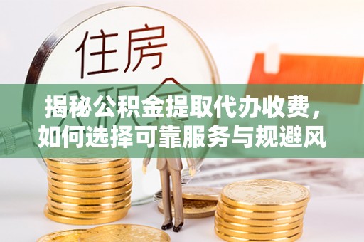 儋州揭秘公积金提取代办收费，如何选择可靠服务与规避风险