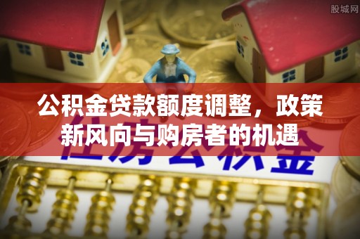 儋州公积金贷款额度调整，政策新风向与购房者的机遇