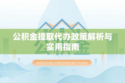 儋州公积金提取代办政策解析与实用指南
