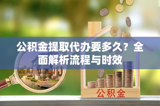 儋州公积金提取代办要多久？全面解析流程与时效