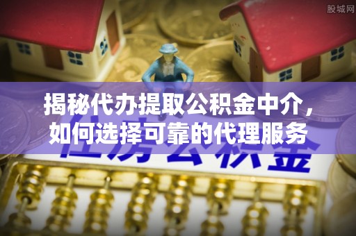 儋州揭秘代办提取公积金中介，如何选择可靠的代理服务