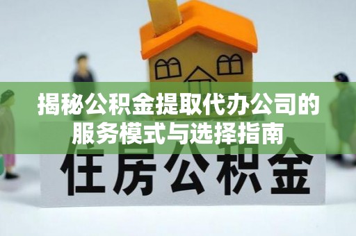 儋州揭秘公积金提取代办公司的服务模式与选择指南