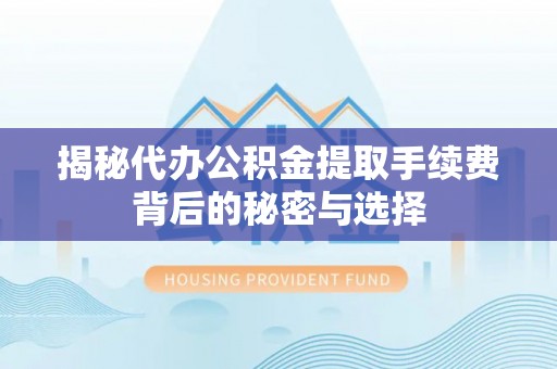 儋州揭秘代办公积金提取手续费背后的秘密与选择