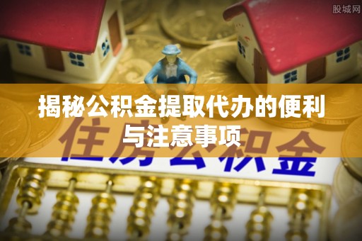儋州揭秘公积金提取代办的便利与注意事项