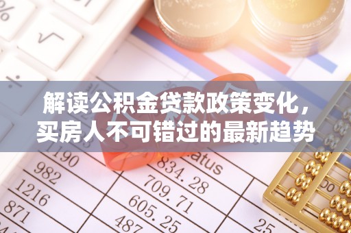 儋州解读公积金贷款政策变化，买房人不可错过的最新趋势