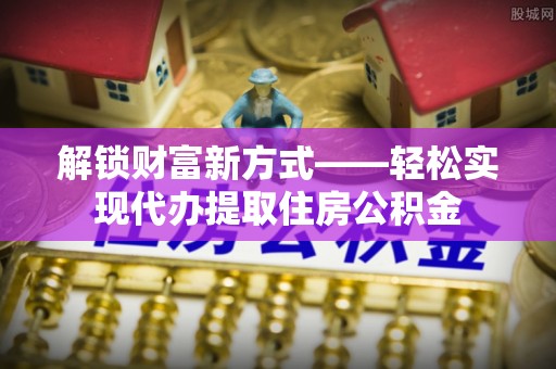 儋州解锁财富新方式——轻松实现代办提取住房公积金